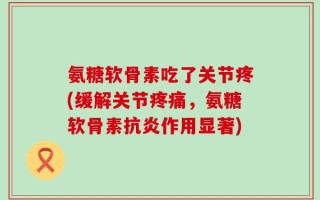 氨糖软骨素吃了关节疼(缓解关节疼痛，氨糖软骨素抗炎作用显著)