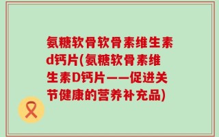 氨糖软骨软骨素维生素d钙片(氨糖软骨素维生素D钙片——促进关节健康的营养补充品)