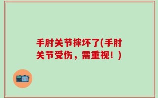 手肘关节摔坏了(手肘关节受伤，需重视！)