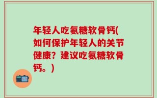 年轻人吃氨糖软骨钙(如何保护年轻人的关节健康？建议吃氨糖软骨钙。)
