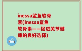 inessa鲨鱼软骨素(Inessa鲨鱼软骨素——促进关节健康的良好选择)