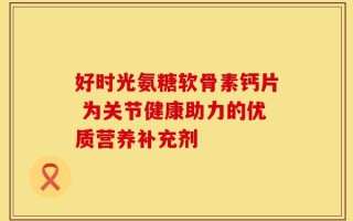 好时光氨糖软骨素钙片 为关节健康助力的优质营养补充剂