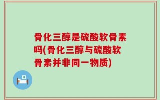 骨化三醇是硫酸软骨素吗(骨化三醇与硫酸软骨素并非同一物质)