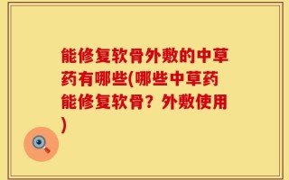 能修复软骨外敷的中草药有哪些(哪些中草药能修复软骨？外敷使用)