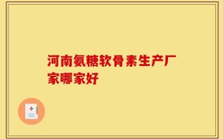 河南氨糖软骨素生产厂家哪家好