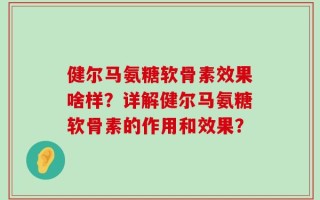 健尔马氨糖软骨素效果啥样？详解健尔马氨糖软骨素的作用和效果？