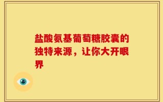 盐酸氨基葡萄糖胶囊的独特来源，让你大开眼界