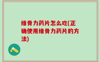 维骨力药片怎么吃(正确使用维骨力药片的方法)