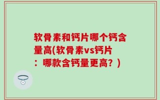 软骨素和钙片哪个钙含量高(软骨素vs钙片：哪款含钙量更高？)