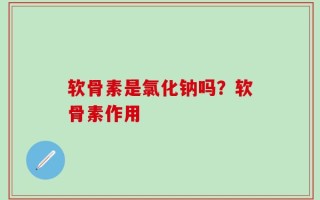 软骨素是氯化钠吗？软骨素作用