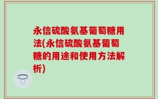 永信硫酸氨基葡萄糖用法(永信硫酸氨基葡萄糖的用途和使用方法解析)