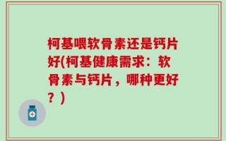 柯基喂软骨素还是钙片好(柯基健康需求：软骨素与钙片，哪种更好？)