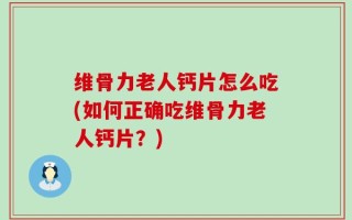维骨力老人钙片怎么吃(如何正确吃维骨力老人钙片？)