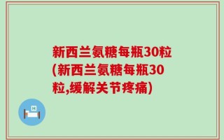 新西兰氨糖每瓶30粒(新西兰氨糖每瓶30粒,缓解关节疼痛)
