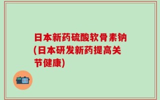 日本新药硫酸软骨素钠(日本研发新药提高关节健康)