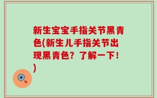 新生宝宝手指关节黑青色(新生儿手指关节出现黑青色？了解一下！)