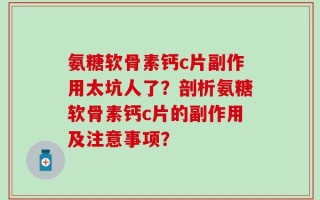 氨糖软骨素钙c片副作用太坑人了？剖析氨糖软骨素钙c片的副作用及注意事项？