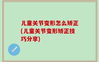 儿童关节变形怎么矫正(儿童关节变形矫正技巧分享)