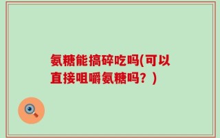 氨糖能搞碎吃吗(可以直接咀嚼氨糖吗？)
