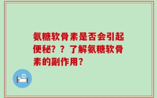 氨糖软骨素是否会引起便秘？？了解氨糖软骨素的副作用？