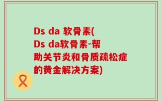 Ds da 软骨素(Ds da软骨素-帮助关节炎和骨质疏松症的黄金解决方案)