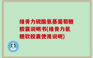 维骨力硫酸氨基葡萄糖胶囊说明书(维骨力氨糖软胶囊使用说明)