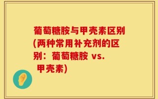 葡萄糖胺与甲壳素区别(两种常用补充剂的区别：葡萄糖胺 vs. 甲壳素)