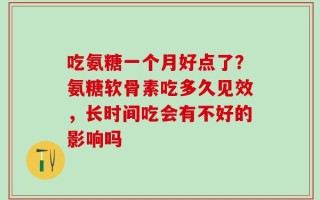 吃氨糖一个月好点了？氨糖软骨素吃多久见效，长时间吃会有不好的影响吗