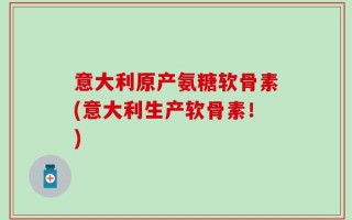 意大利原产氨糖软骨素(意大利生产软骨素！)