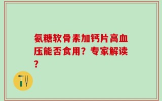 氨糖软骨素加钙片高血压能否食用？专家解读？