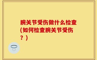 腕关节受伤做什么检查(如何检查腕关节受伤？)