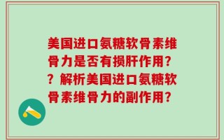 美国进口氨糖软骨素维骨力是否有损肝作用？？解析美国进口氨糖软骨素维骨力的副作用？