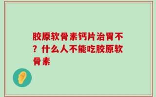 胶原软骨素钙片治胃不？什么人不能吃胶原软骨素