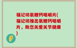 福记坊氨糖钙咀嚼片(福记坊推出氨糖钙咀嚼片，助您关爱关节健康)