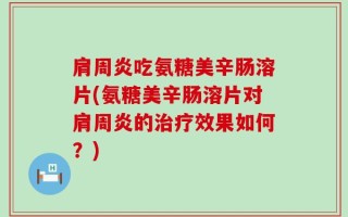 肩周炎吃氨糖美辛肠溶片(氨糖美辛肠溶片对肩周炎的治疗效果如何？)