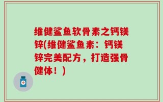 维健鲨鱼软骨素之钙镁锌(维健鲨鱼素：钙镁锌完美配方，打造强骨健体！)