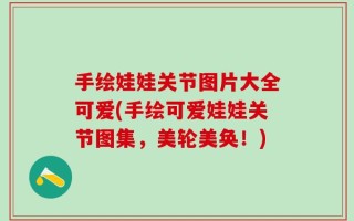 手绘娃娃关节图片大全可爱(手绘可爱娃娃关节图集，美轮美奂！)