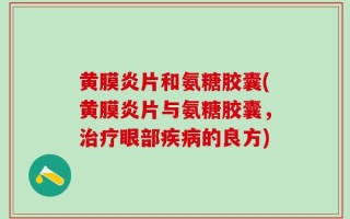 黄膜炎片和氨糖胶囊(黄膜炎片与氨糖胶囊，治疗眼部疾病的良方)
