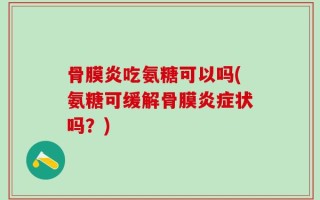 骨膜炎吃氨糖可以吗(氨糖可缓解骨膜炎症状吗？)
