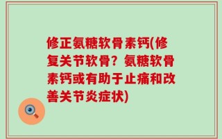 修正氨糖软骨素钙(修复关节软骨？氨糖软骨素钙或有助于止痛和改善关节炎症状)