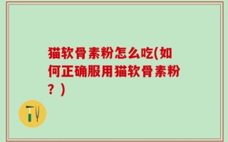 猫软骨素粉怎么吃(如何正确服用猫软骨素粉？)