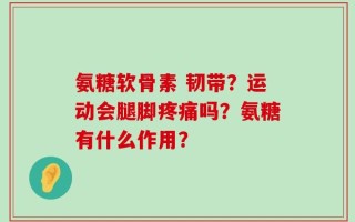 氨糖软骨素 韧带？运动会腿脚疼痛吗？氨糖有什么作用？