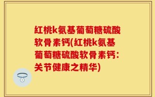 红桃k氨基葡萄糖硫酸软骨素钙(红桃k氨基葡萄糖硫酸软骨素钙：关节健康之精华)