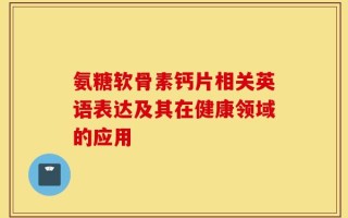 氨糖软骨素钙片相关英语表达及其在健康领域的应用