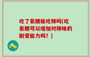吃了氨糖能吃辣吗(吃氨糖可以增加对辣味的耐受能力吗？)