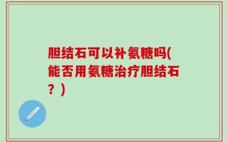 胆结石可以补氨糖吗(能否用氨糖治疗胆结石？)