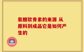 氨糖软骨素的来源 从原料到成品它是如何产生的
