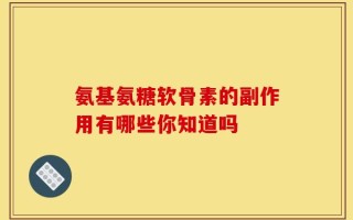 氨基氨糖软骨素的副作用有哪些你知道吗