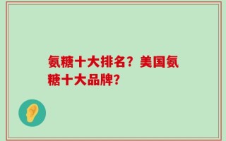 氨糖十大排名？美国氨糖十大品牌？