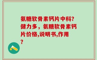 氨糖软骨素钙片中科？健力多，氨糖软骨素钙片价格,说明书,作用？